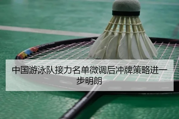 中国游泳队接力名单微调后冲牌策略进一步明朗